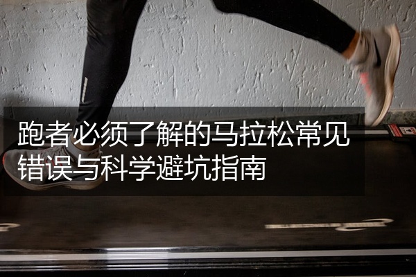 跑者必须了解的马拉松常见错误与科学避坑指南