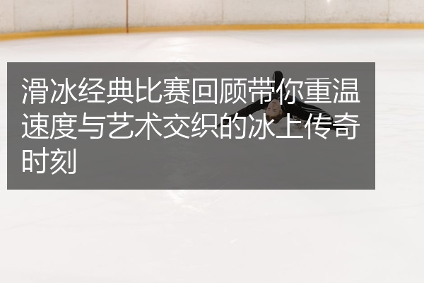 滑冰经典比赛回顾带你重温速度与艺术交织的冰上传奇时刻