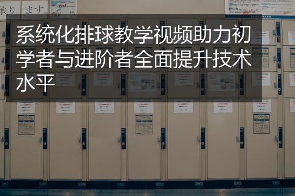 系统化排球教学视频助力初学者与进阶者全面提升技术水平