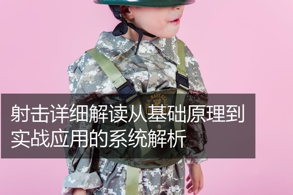 射击详细解读从基础原理到实战应用的系统解析