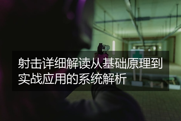射击详细解读从基础原理到实战应用的系统解析