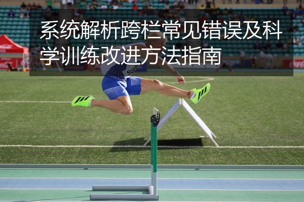 系统解析跨栏常见错误及科学训练改进方法指南