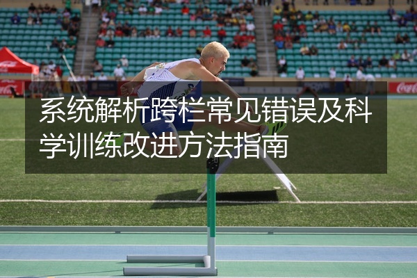 系统解析跨栏常见错误及科学训练改进方法指南