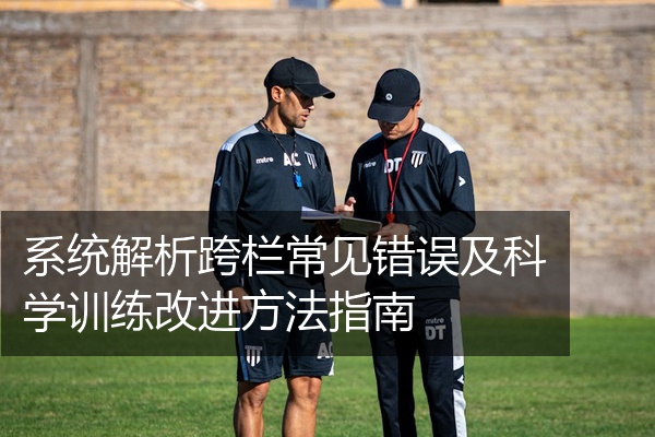 系统解析跨栏常见错误及科学训练改进方法指南