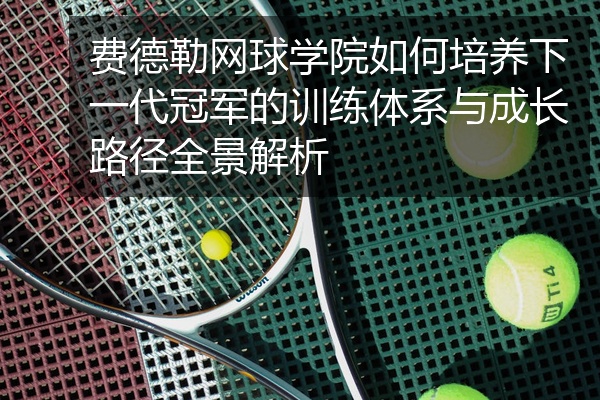 费德勒网球学院如何培养下一代冠军的训练体系与成长路径全景解析