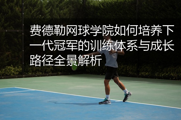 费德勒网球学院如何培养下一代冠军的训练体系与成长路径全景解析