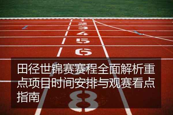 田径世锦赛赛程全面解析重点项目时间安排与观赛看点指南