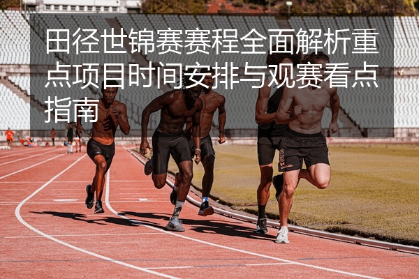 田径世锦赛赛程全面解析重点项目时间安排与观赛看点指南