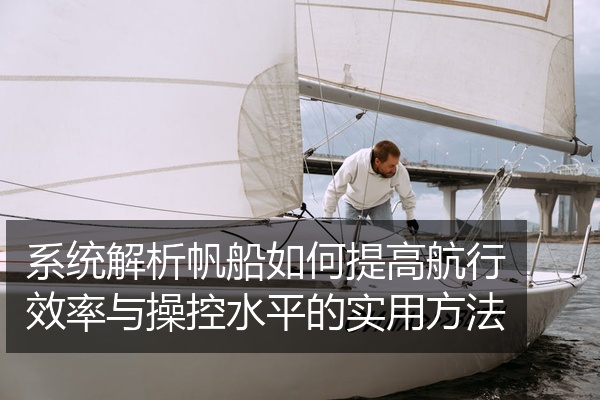 系统解析帆船如何提高航行效率与操控水平的实用方法