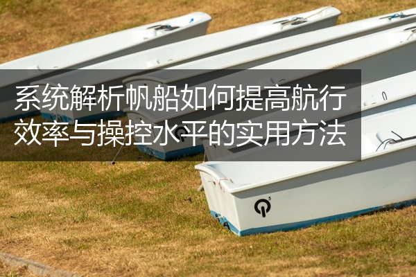 系统解析帆船如何提高航行效率与操控水平的实用方法