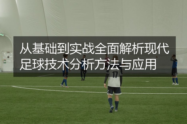 从基础到实战全面解析现代足球技术分析方法与应用