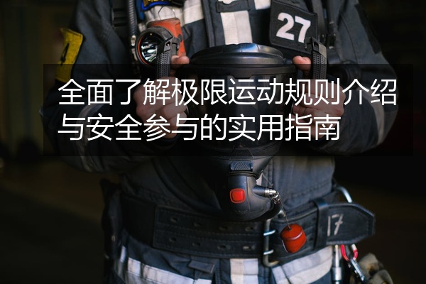 全面了解极限运动规则介绍与安全参与的实用指南