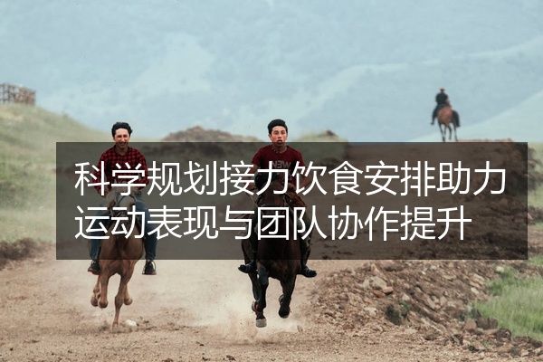 科学规划接力饮食安排助力运动表现与团队协作提升