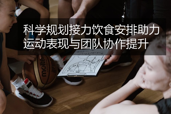 科学规划接力饮食安排助力运动表现与团队协作提升