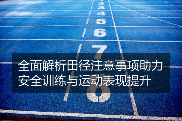 全面解析田径注意事项助力安全训练与运动表现提升