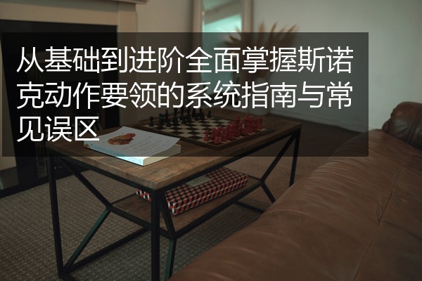 从基础到进阶全面掌握斯诺克动作要领的系统指南与常见误区