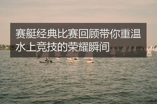 赛艇经典比赛回顾带你重温水上竞技的荣耀瞬间