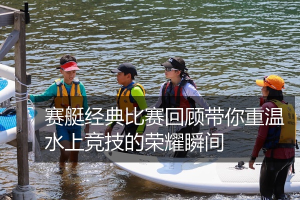 赛艇经典比赛回顾带你重温水上竞技的荣耀瞬间