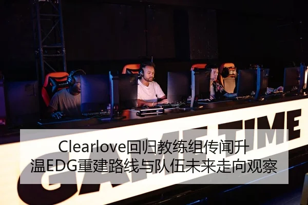 Clearlove回归教练组传闻升温EDG重建路线与队伍未来走向观察