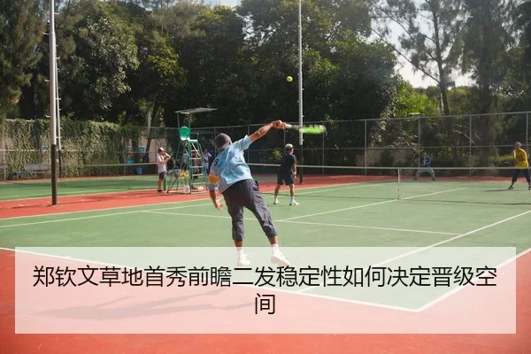 郑钦文草地首秀前瞻二发稳定性如何决定晋级空间