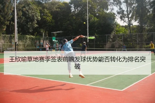 王欣瑜草地赛季签表前瞻发球优势能否转化为排名突破