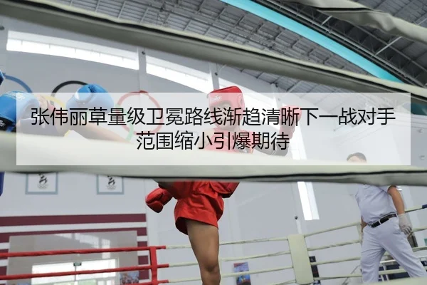 张伟丽草量级卫冕路线渐趋清晰下一战对手范围缩小引爆期待
